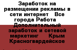  Заработок на размещении рекламы в сети интернет - Все города Работа » Дополнительный заработок и сетевой маркетинг   . Крым,Красногвардейское